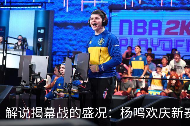 解说揭幕战的盛况：杨鸣欢庆新赛季，三杨共襄盛举